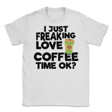 Load image into Gallery viewer, I Just Freaking Love Coffee Time Ok? (Front Print) Unisex T-Shirt - White
